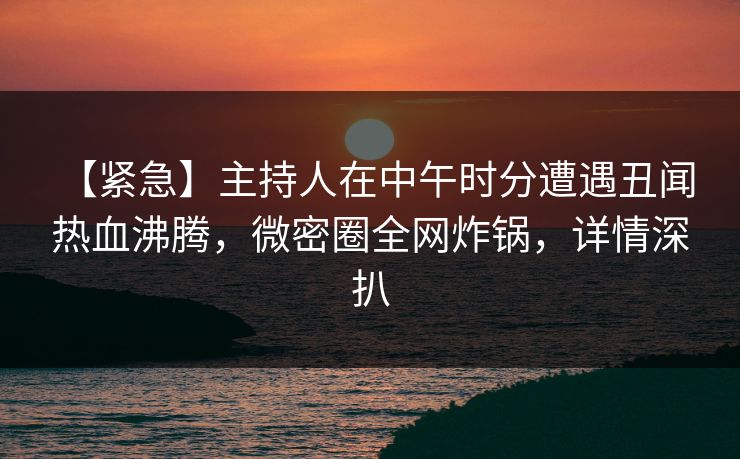 【紧急】主持人在中午时分遭遇丑闻 热血沸腾,微密圈全网炸锅,详情深扒 【紧急】主持人在中午时分遭遇丑闻 热血沸腾,微密圈全网炸锅,详情深扒
