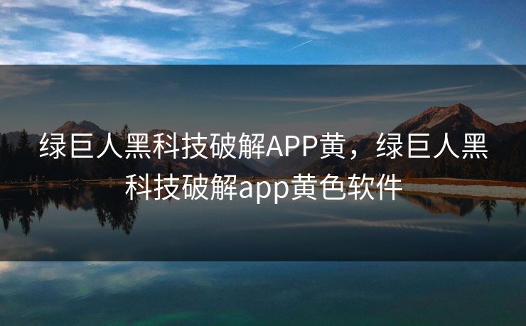 绿巨人黑科技破解APP黄，绿巨人黑科技破解app黄色软件
