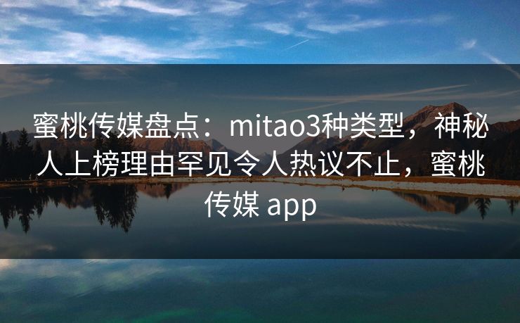 蜜桃传媒盘点：mitao3种类型，神秘人上榜理由罕见令人热议不止，蜜桃传媒 app