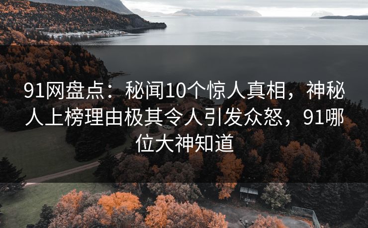 91网盘点：秘闻10个惊人真相，神秘人上榜理由极其令人引发众怒，91哪位大神知道