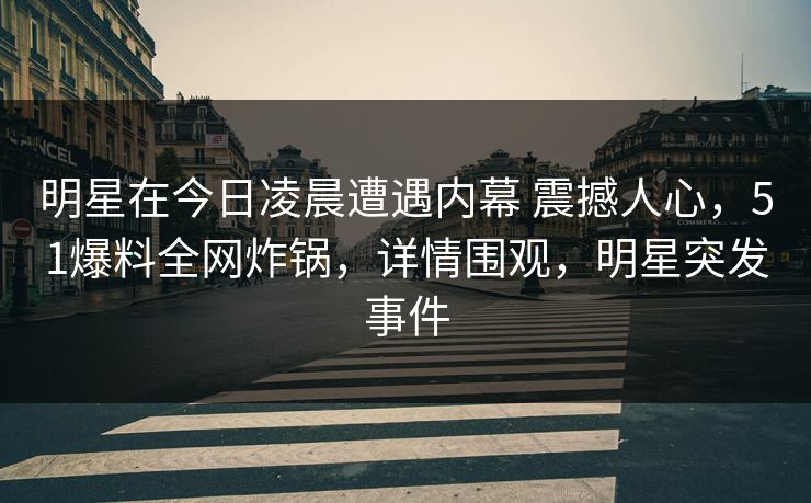 明星在今日凌晨遭遇内幕 震撼人心,51爆料全网炸锅,详情围观,明星突发事件 第1张 明星在今日凌晨遭遇内幕 震撼人心,51爆料全网炸锅,详情围观,明星突发事件 第1张