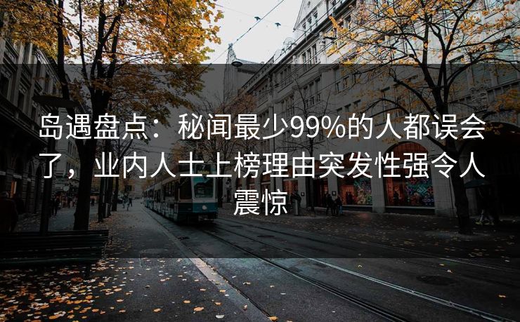 岛遇盘点:秘闻最少99%的人都误会了,业内人士上榜理由突发性强令人震惊