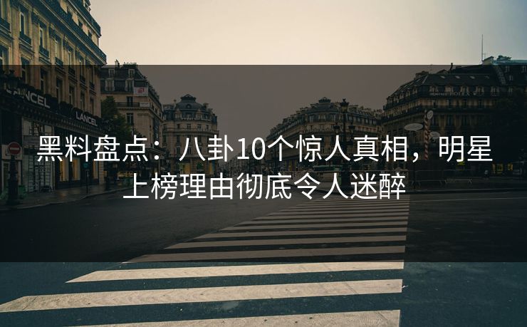 黑料盘点：八卦10个惊人真相，明星上榜理由彻底令人迷醉  第1张