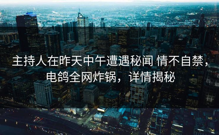 主持人在昨天中午遭遇秘闻 情不自禁,电鸽全网炸锅,详情揭秘 第1张 主持人在昨天中午遭遇秘闻 情不自禁,电鸽全网炸锅,详情揭秘 第1张