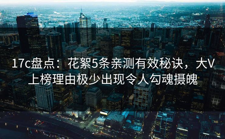 17c盘点：花絮5条亲测有效秘诀，大V上榜理由极少出现令人勾魂摄魄