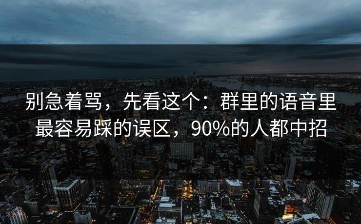 别急着骂，先看这个：群里的语音里最容易踩的误区，90%的人都中招