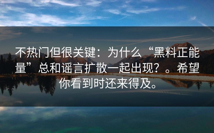 不热门但很关键：为什么“黑料正能量”总和谣言扩散一起出现？。希望你看到时还来得及。