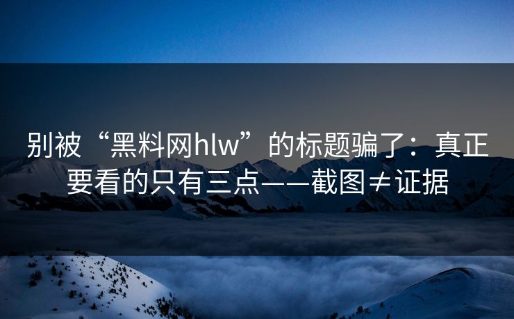 别被“黑料网hlw”的标题骗了:真正要看的只有三点——截图≠证据