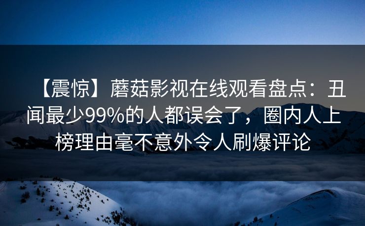 【震惊】蘑菇影视在线观看盘点:丑闻最少99%的人都误会了,圈内人上榜理由毫不意外令人刷爆评论