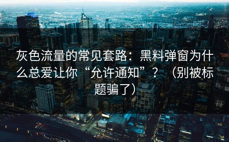 灰色流量的常见套路:黑料弹窗为什么总爱让你“允许通知”?(别被标题骗了)
