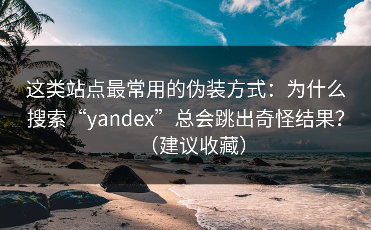 这类站点最常用的伪装方式:为什么搜索“yandex”总会跳出奇怪结果?(建议收藏)