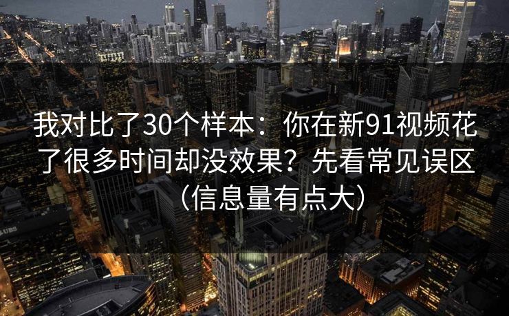 我对比了30个样本：你在新91视频花了很多时间却没效果？先看常见误区（信息量有点大）