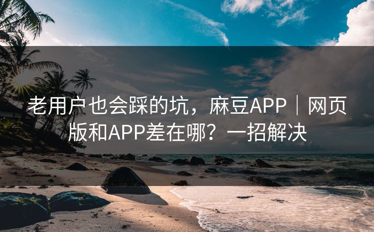 老用户也会踩的坑，麻豆APP｜网页版和APP差在哪？一招解决